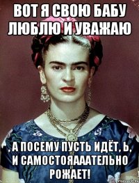Вот я свою бабу люблю и уважаю , а посему пусть идёт, Ь, и самостояааательно рожает!