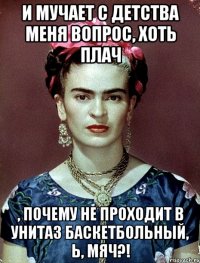 И мучает с детства меня вопрос, хоть плач , почему не проходит в унитаз баскетбольный, Ь, мяч?!