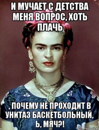И мучает с детства меня вопрос, хоть плачь , почему не проходит в унитаз баскетбольный, Ь, мяч?!