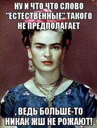 Ну и что что слово "естественные" такого не предполагает , ведь больше-то никак жш не рожают!