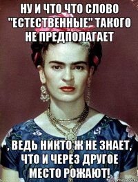 Ну и что что слово "естественные" такого не предполагает , ведь никто ж не знает, что и через другое место рожают!