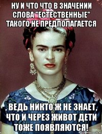 Ну и что что в значении слова "естественные" такого не предполагается , ведь никто ж не знает, что и через живот дети тоже появляются!