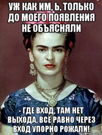 Уж как им, Ь, только до моего появления не объясняли - где вход, там нет выхода, всё равно через вход упорно рожали!