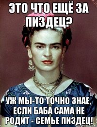 Это что ещё за пиздец? Уж мы-то точно знае, если баба сама не родит - семье пиздец!