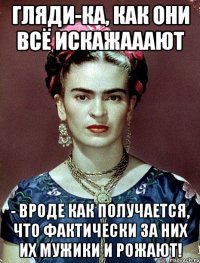 Гляди-ка, как они всё искажааают - вроде как получается, что фактически за них их мужики и рожают!