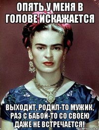 Опять у меня в голове искажается Выходит, родил-то мужик, раз с бабой-то со своею даже не встречается!