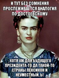 И тут без сомнения прослеживается аналогия по Достоевскому , хотя уж для будущего Президента-то да такой-то страны лексикон и неуместный, Ь!
