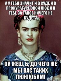 А у тебя значит и в суде и в прокуратуре свои люди и тебе за такое ничего не будет? Ой жеш, Ь, до чего же мы вас таких люююбим!