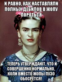 И равно, как наставляли полных дебилов в жопу пороться , теперь утверждают, что и совершенно нормально, коли вместо жопы пузо обосрётся!