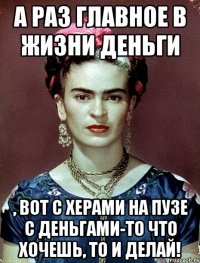 А раз главное в жизни деньги , вот с херами на пузе с деньгами-то что хочешь, то и делай!