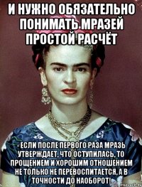 И нужно обязательно понимать мразей простой расчёт - если после первого раза мразь утверждает, что оступилась, то прощением и хорошим отношением не только не перевоспитается, а в точности до наоборот!