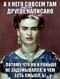 А у него совсем там другое написано , потому что он и раньше не задумывался, в чём есть смысл, Ь!
