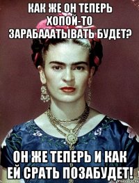 Как же он теперь хопой-то зарабааатывать будет? Он же теперь и как ей срать позабудет!