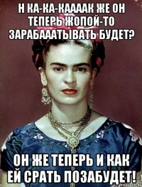 Н ка-ка-каааак же он теперь жопой-то зарабааатывать будет? Он же теперь и как ей срать позабудет!