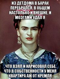 Из детдома в барак перебрался, в общем настолько и внешне, и мозгами удал я , что взял и нарисовал себе, что в собственности у меня квартира аж от Кремля