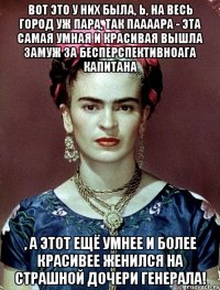 Вот это у них была, Ь, на весь город уж пара, так паааара - эта самая умная и красивая вышла замуж за бесперспективноага капитана , а этот ещё умнее и более красивее женился на страшной дочери генерала!