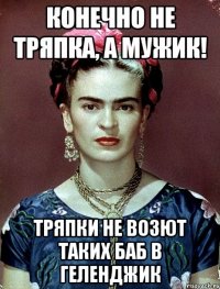 Конечно не тряпка, а мужик! Тряпки не возют таких баб в Геленджик