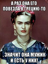 А раз она его повезла в Грецию-то , значит она мужик и есть у них!