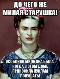 До чего же милая старушка! Особливо мила она была, когда в этом доме приносила куклам покушать!