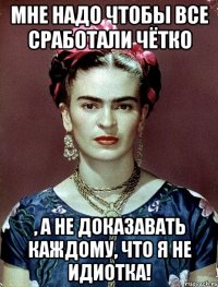 Мне надо чтобы все сработали чётко , а не доказавать каждому, что я не идиотка!