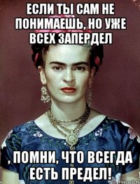 Если ты сам не понимаешь, но уже всех запердел , помни, что всегда есть предел!