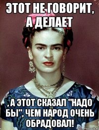 Этот не говорит, а делает , а этот сказал "надо бы", чем народ очень обрадовал!