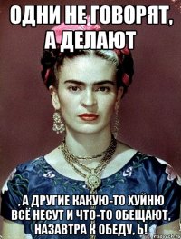 Одни не говорят, а делают , а другие какую-то хуйню всё несут и что-то обещают, назавтра к обеду, Ь!