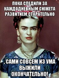 Пока следили за каждодневным сюжета развитием старательно , сами совсем из ума выжили окончательно!