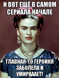 И вот ещё в самом сериала начале главная-то героиня заболела и умирааает!