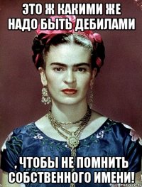 Это ж какими же надо быть дебилами , чтобы не помнить собственного имени!