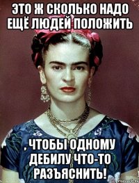 Это ж сколько надо ещё людей положить , чтобы одному дебилу что-то разъяснить!