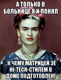 А только в больнице я и понял , к чему матрицей ЭЁ hi-tech-стилем в доме подготовлен!