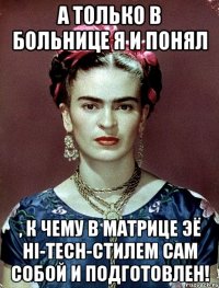 А только в больнице я и понял , к чему в матрице ЭЁ hi-tech-стилем сам собой и подготовлен!