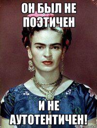 Он был не поэтичен и не аутотентичен!