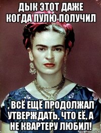 Дык этот даже когда пулю получил , всё ещё продолжал утверждать, что её, а не квартеру любил!