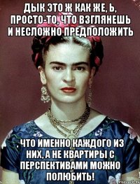Дык это ж как же, Ь, просто-то, что взглянешь и несложно предположить , что именно каждого из них, а не квартиры с перспективами можно полюбить!