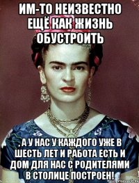 Им-то неизвестно ещё как жизнь обустроить , а у нас у каждого уже в шесть лет и работа есть и дом для нас с родителями в столице построен!
