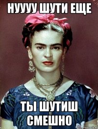 Нуууу шути еще Ты шутиш смешно