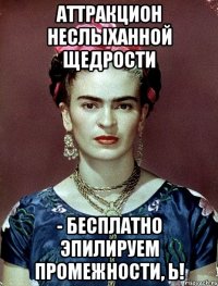 Аттракцион неслыханной щедрости - бесплатно эпилируем промежности, Ь!