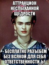 Аттракцион неслыханной щедрости - бесплатно разъебём без всякой для себя ответственности, Ь!