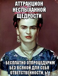 Аттракцион неслыханной щедрости - бесплатно отпроцедурим без всякой для себя ответственности, Ь!
