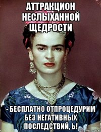 Аттракцион неслыханной щедрости - бесплатно отпроцедурим без негативных последствий, Ь!