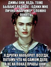 Димы они, ведь, тоже бывают разные - одних мне лично, например, сложно понять , а других наоборот, ВСЕГДА, потому что на самом деле, а не на показ правы они!