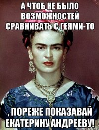 А чтоб не было возможностей сравнивать с геями-то , пореже показавай Екатерину Андрееву!