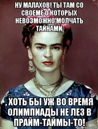 Ну Малахов! Ты там со своеме о которых невозможно молчать тайнами , хоть бы уж во время Олимпиады не лез в прайм-таймы-то!