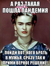 А раз такая пошла пандемия , пойди вот, кого брать в мужья, сразу так и прими верное решение!