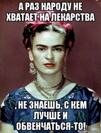 А раз народу не хватает на лекарства , не знаешь, с кем лучше и обвенчаться-то!