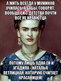 А жить всегда у мужиков училась, а бабы, говорят, вообще ей с детства почти все не нравютца , потому лишь одна ей и угодила - Наталья Ветлицкая, которую считает красавицей!