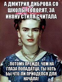 А Дмитрия Диброва со школы, говорят, за икону стиля считала , потому прежде, чем на глаза попадатца, ты хоть бы что-ли приоделся для начала!