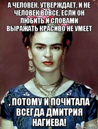 А человек, утверждает, и не человек вовсе, если он любить и словами выражать красиво не умеет , потому и почитала всегда Дмитрия Нагиева!